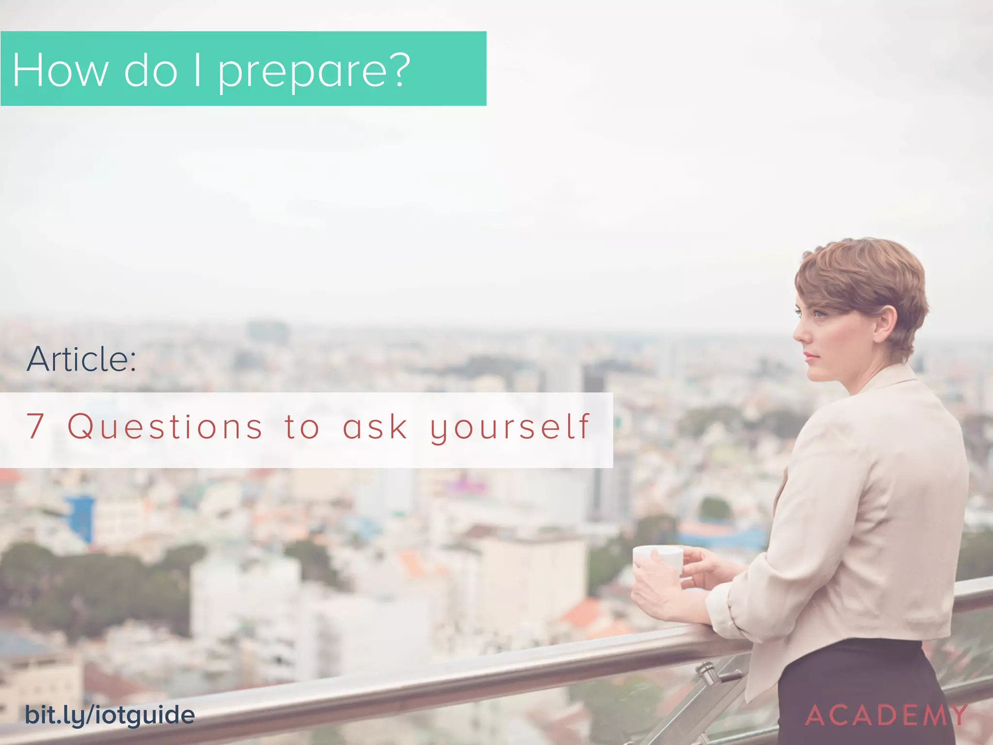 How do I prepare? 
Article: 
7 Questions to ask yourself 
bit.ly/iotguide 
 