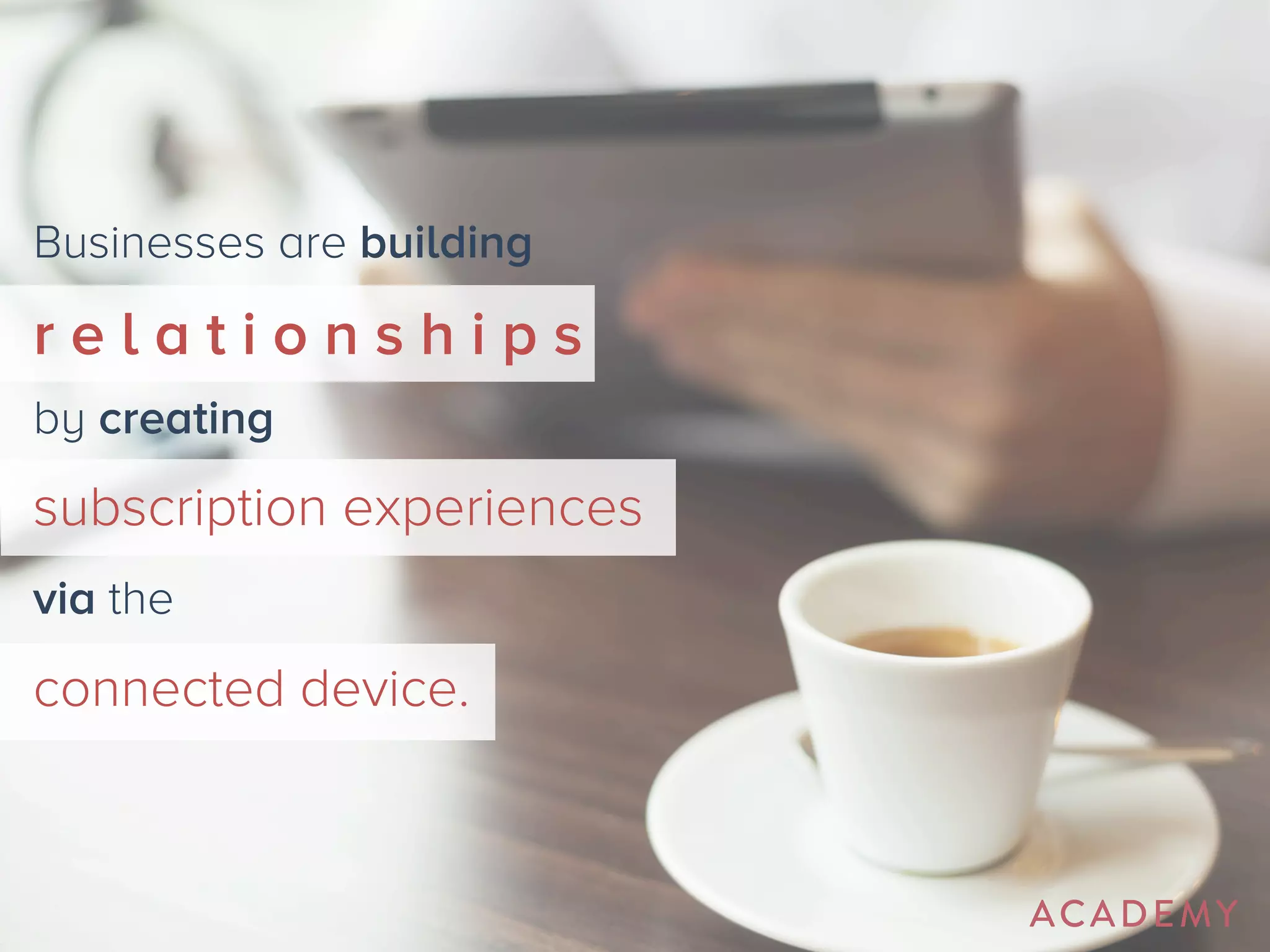 Businesses are building 
r e l a t i o n s h i p s 
by creating 
subscription experiences 
via the 
connected device. 
 