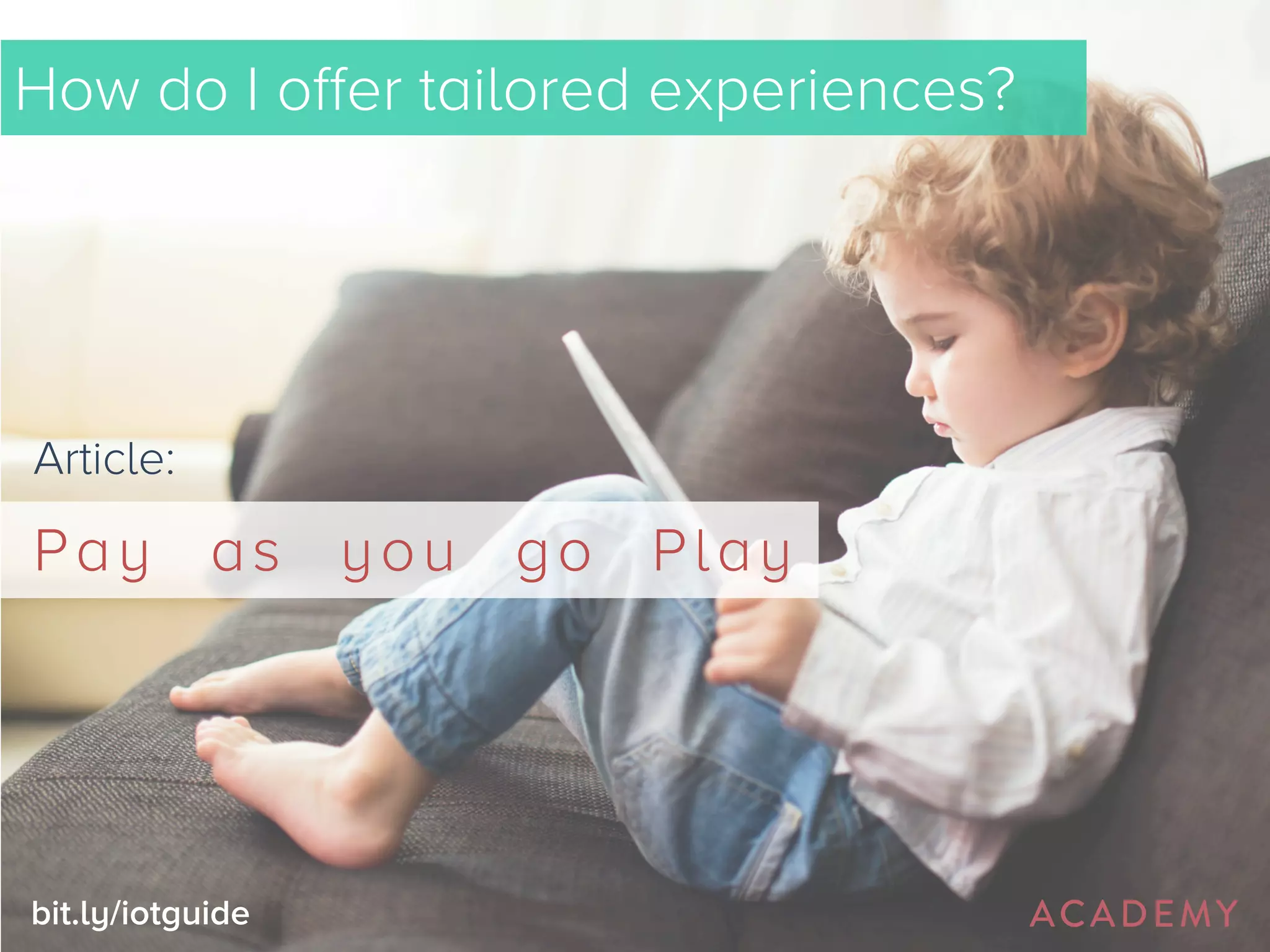 How do I offer tailored experiences? 
Article: 
Pay as you go Play 
bit.ly/iotguide 
 
