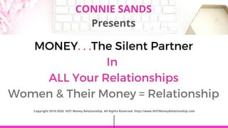 CONNIE SANDS PRESENTS
MONEY. . .The Silent Partner
In
ALL Your Relationships
Women & Their Money = Relationship
Copyright 2019-2020. HOT Money Relationship. All Rights Reserved. http://www.HOTMoneyRelationship.com
CONNIE SANDS
Presents
 