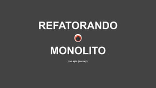 REFATORANDO
O
MONOLITO
(an epic journey)
 