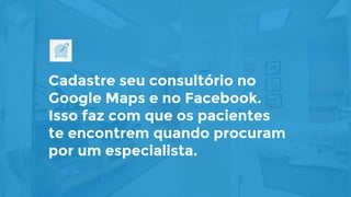Cadastre seu consultório no
Google Maps e no Facebook.
Isso faz com que os pacientes
te encontrem quando procuram
por um especialista.
 