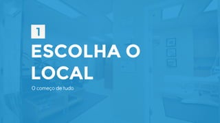 ESCOLHA O
LOCAL
O começo de tudo
 