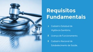 Requisitos
Fundamentais
∎ Cadastro Estadual de
Vigilância Sanitária;
∎ Licença de Funcionamento;
∎ Cadastro Nacional de
Estabelecimento de Saúde.
 