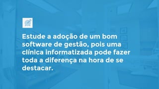 Estude a adoção de um bom
software de gestão, pois uma
clínica informatizada pode fazer
toda a diferença na hora de se
destacar.
 