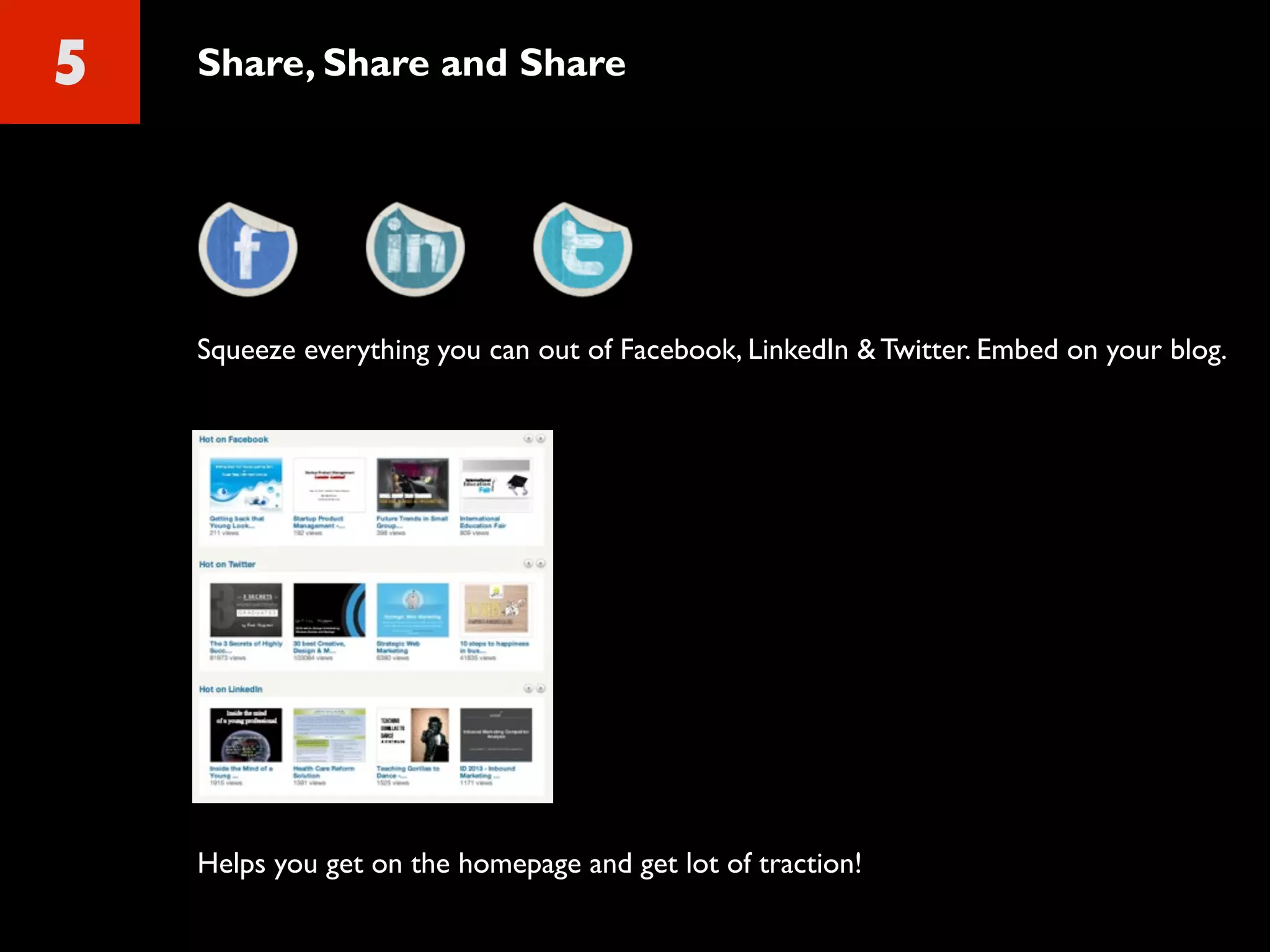 5 Share, Share and Share
Squeeze everything you can out of Facebook, LinkedIn & Twitter. Embed on your blog.
Helps you get on the homepage and get lot of traction!
 