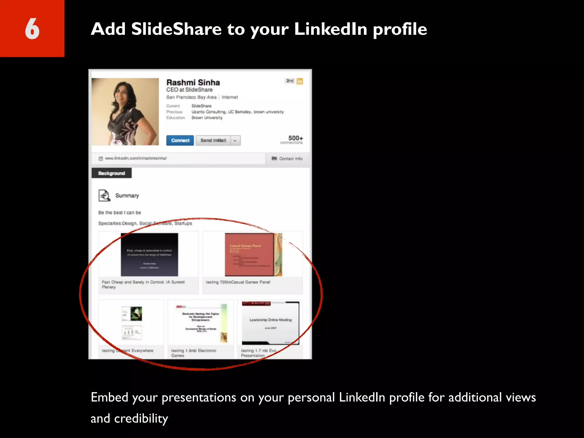 6 Add SlideShare to your LinkedIn profile
Embed your presentations on your personal LinkedIn profile for additional views
and credibility
 