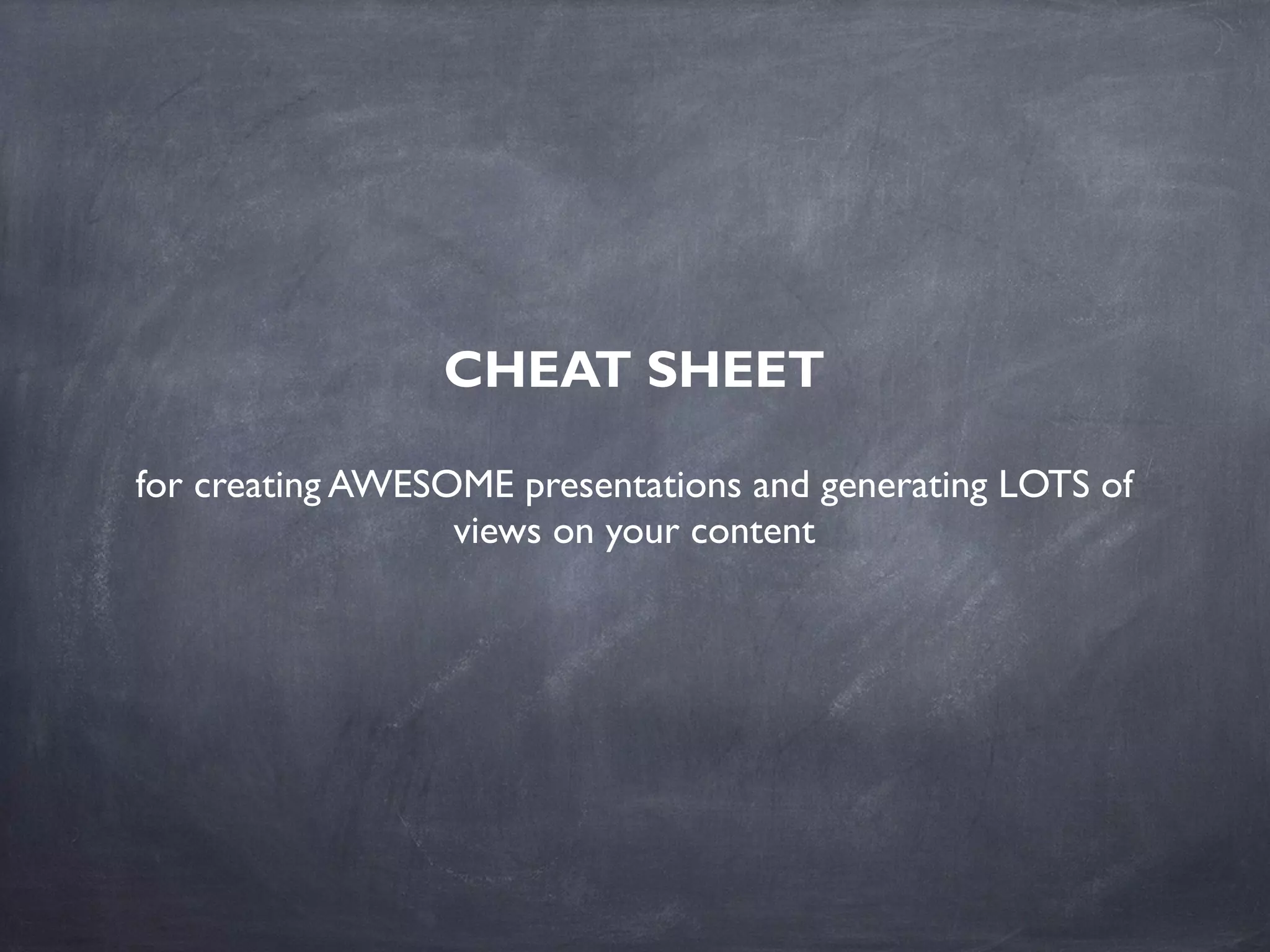 CHEAT SHEET
for creating AWESOME presentations and generating LOTS of
views on your content
 