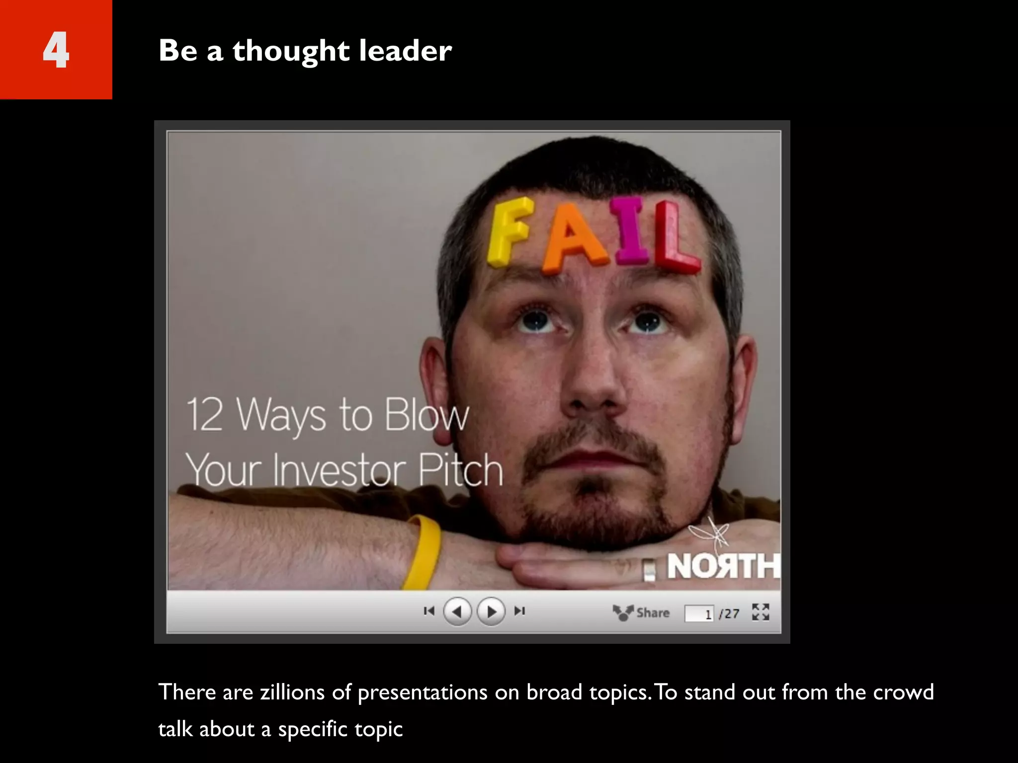 4 Be a thought leader
There are zillions of presentations on broad topics.To stand out from the crowd
talk about a specific topic
 