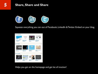 5 Share, Share and Share
Squeeze everything you can out of Facebook, LinkedIn & Twitter. Embed on your blog.
Helps you get on the homepage and get lot of traction!
 