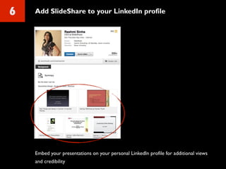 6 Add SlideShare to your LinkedIn profile
Embed your presentations on your personal LinkedIn profile for additional views
and credibility
 