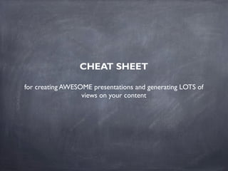 CHEAT SHEET
for creating AWESOME presentations and generating LOTS of
views on your content
 