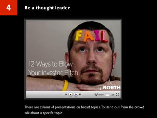 4 Be a thought leader
There are zillions of presentations on broad topics.To stand out from the crowd
talk about a specific topic
 