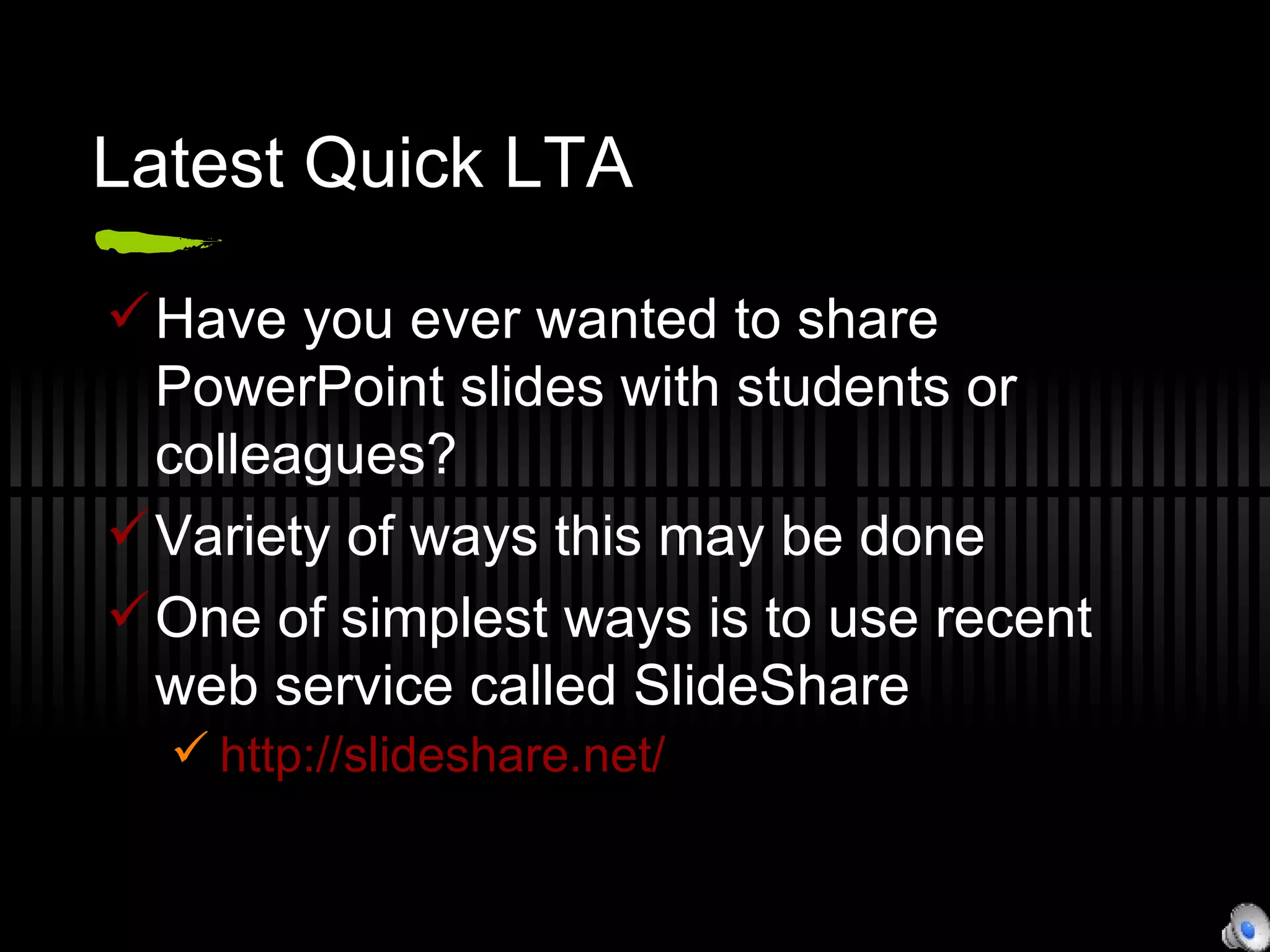 Latest Quick LTA Have you ever wanted to share PowerPoint slides with students or colleagues? Variety of ways this may be done One of simplest ways is to use recent web service called SlideShare http://slideshare.net/ 