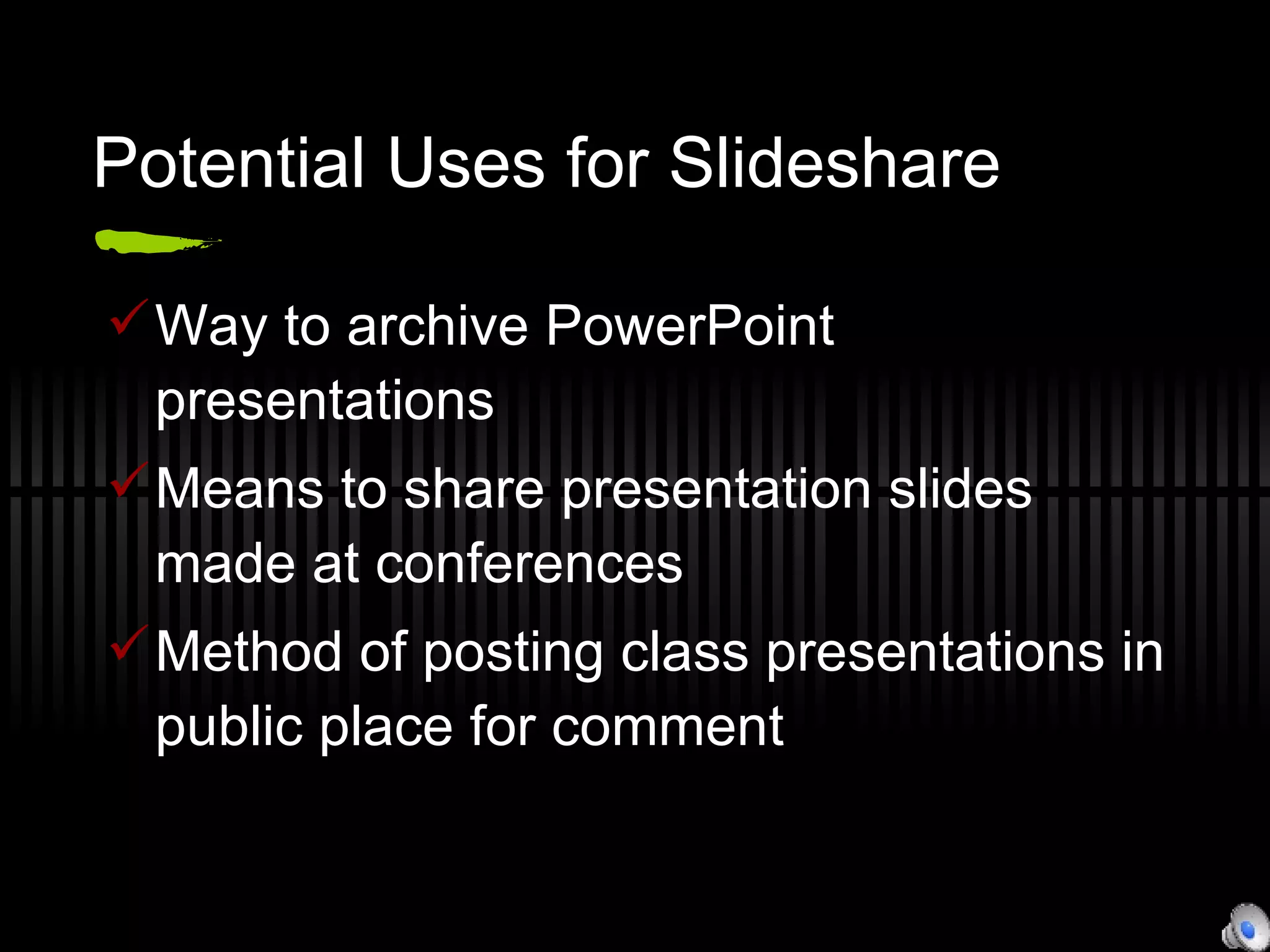 Potential Uses for Slideshare Way to archive PowerPoint presentations Means to share presentation slides made at conferences Method of posting class presentations in public place for comment 