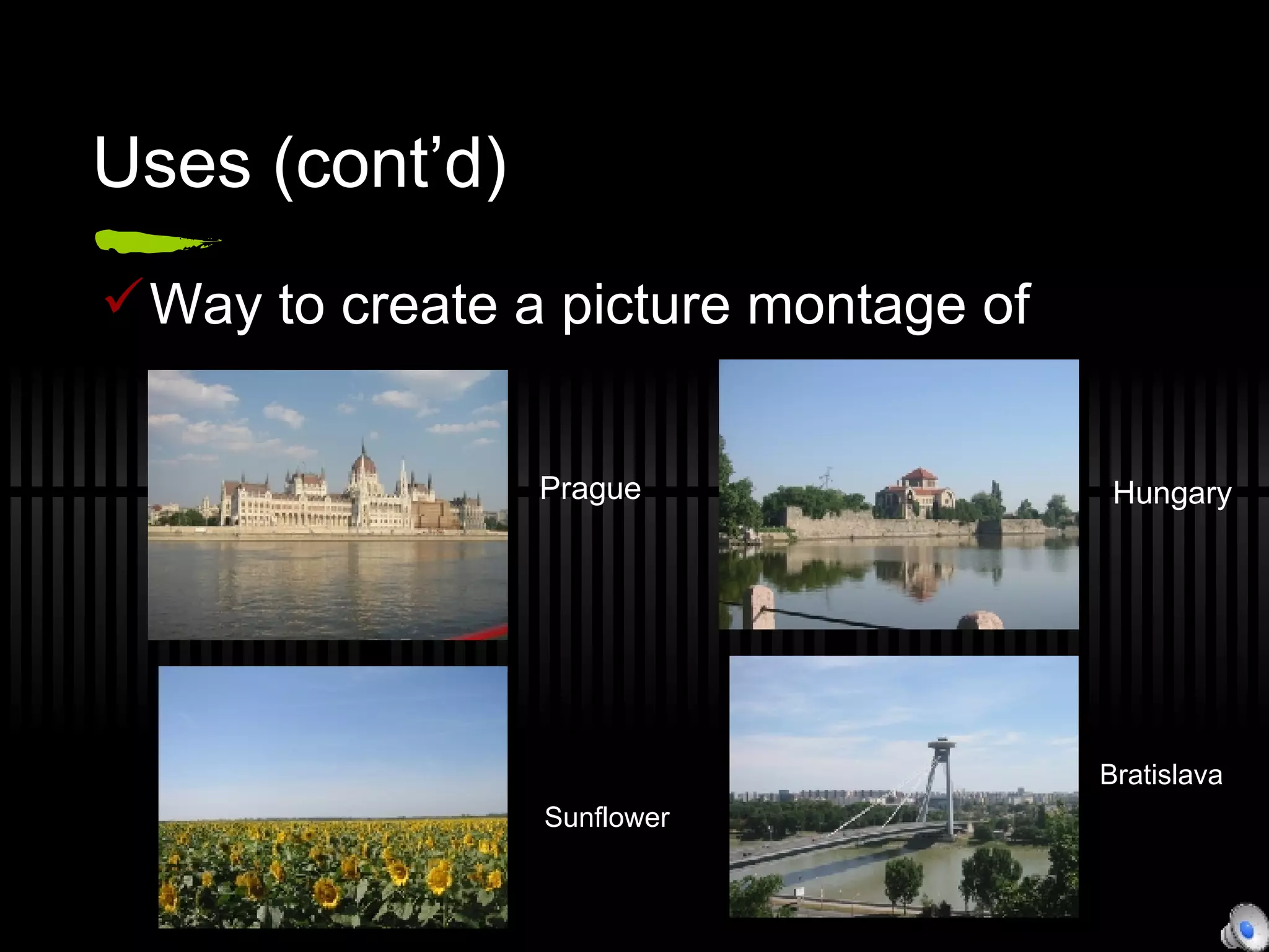 Uses (cont’d) Way to create a picture montage of Prague Hungary Sunflower Bratislava 