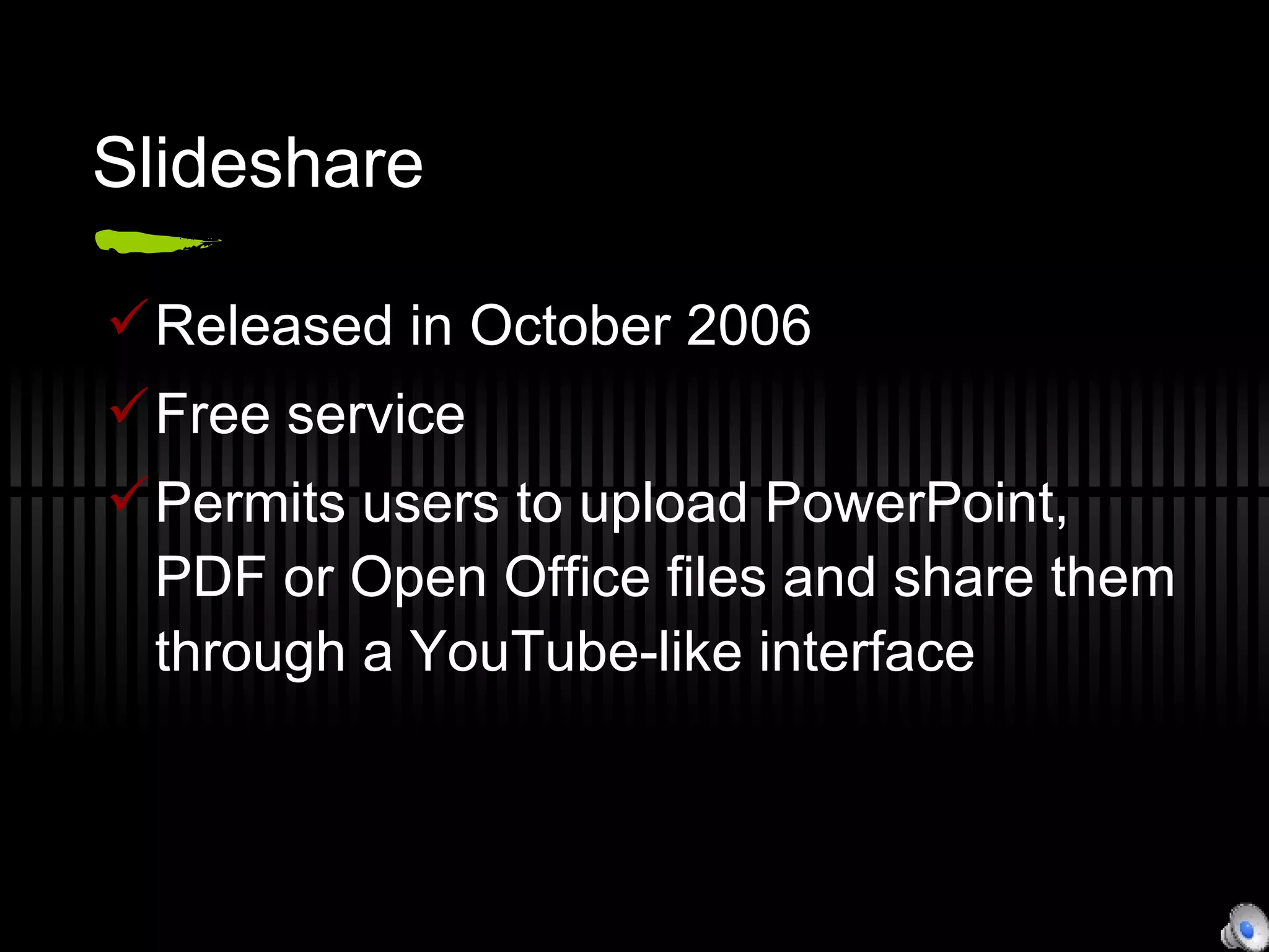 Slideshare Released in October 2006 Free service Permits users to upload PowerPoint, PDF or Open Office files and share them through a YouTube-like interface 