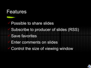 Features Possible to share slides  Subscribe to producer of slides (RSS) Save favorites Enter comments on slides Control the size of viewing window 