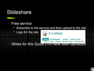 Slideshare Free service Subscribe to the service and then upload to the site Logo for the site Slides for this Quick LTA have been uploaded 