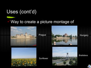 Uses (cont’d) Way to create a picture montage of Prague Hungary Sunflower Bratislava 