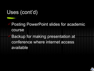 Uses (cont’d) Posting PowerPoint slides for academic course Backup for making presentation at conference where internet access available 