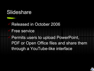 Slideshare Released in October 2006 Free service Permits users to upload PowerPoint, PDF or Open Office files and share them through a YouTube-like interface 