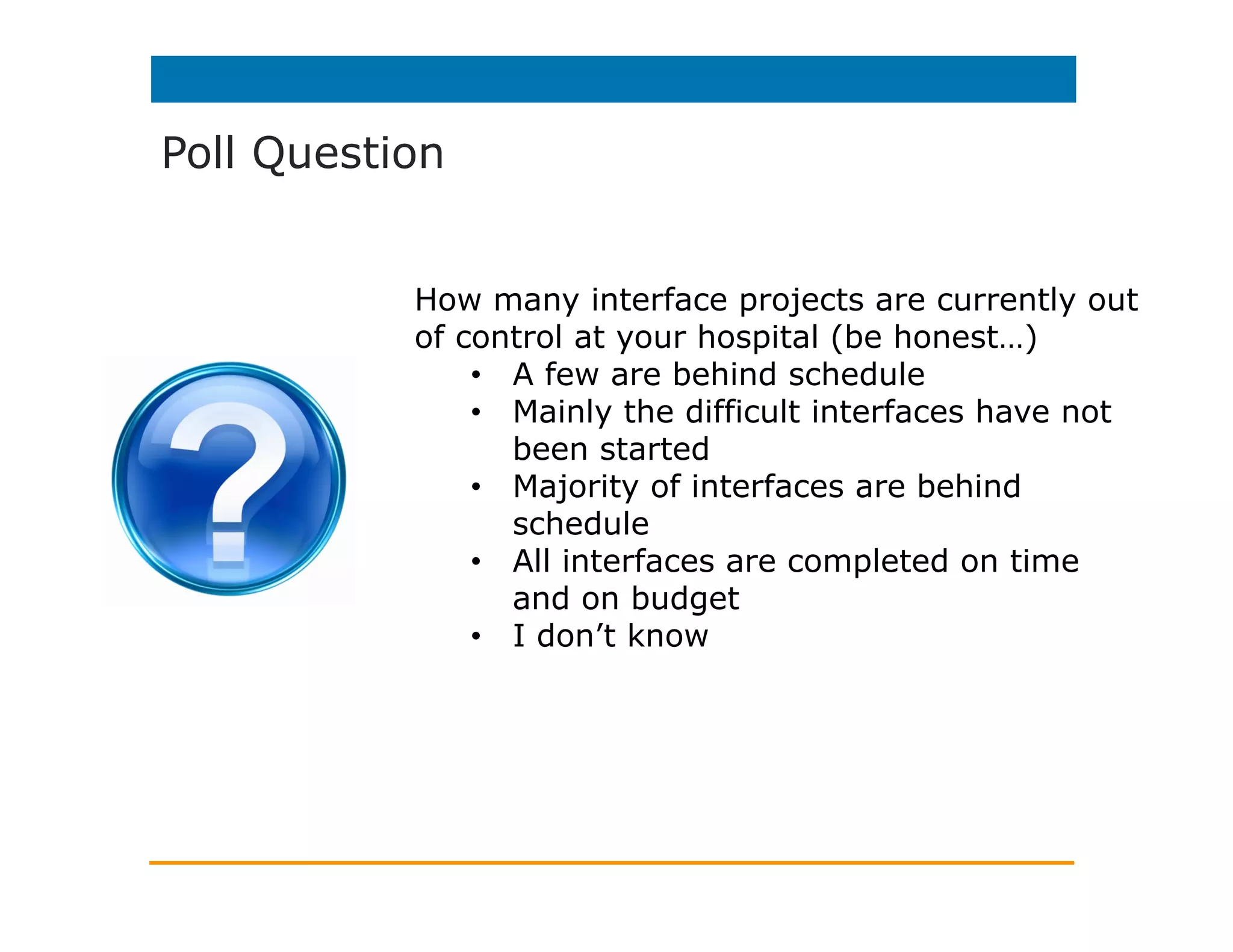 #3 Ensure Interface Expertise
Many healthcare IT groups find that
they don’t have the time or manpower
to build and manage the typical
interface workload. The options
available are:
•  Performing all interface work in-
house which may require extensive
training
•  Hiring an interface service provider
•  A combination of the two
 