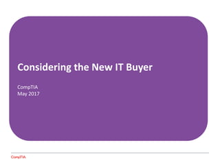 CONSIDERING THE NEW IT BUYER
Considering the New IT Buyer
CompTIA
May 2017
 