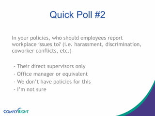 Quick Poll #2
In your policies, who should employees report
workplace issues to? (i.e. harassment, discrimination,
coworker conflicts, etc.)
- Their direct supervisors only
- Office manager or equivalent
- We don’t have policies for this
- I’m not sure
 