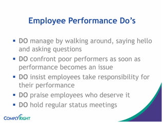 Employee Performance Do’s
 DO manage by walking around, saying hello
and asking questions
 DO confront poor performers as soon as
performance becomes an issue
 DO insist employees take responsibility for
their performance
 DO praise employees who deserve it
 DO hold regular status meetings
 