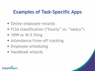 Examples of Task-Specific Apps
 Online employee records
 FLSA classification (“hourly” vs. “salary”)
 1099 or W-2 filing
 Attendance/time-off tracking
 Employee scheduling
 Handbook wizards
 