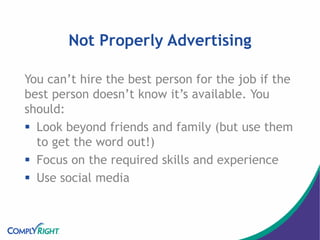 Not Properly Advertising
You can’t hire the best person for the job if the
best person doesn’t know it’s available. You
should:
 Look beyond friends and family (but use them
to get the word out!)
 Focus on the required skills and experience
 Use social media
 