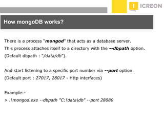 prepared for: 20/20 Companies | 8.22.2010
How mongoDB works?
There is a process “mongod” that acts as a database server.
This process attaches itself to a directory with the --dbpath option.
(Default dbpath : “/data/db”).
And start listening to a specific port number via --port option.
(Default port : 27017, 28017 - Http interfaces)
Example:-
> .mongod.exe --dbpath "C:datadb" --port 28080
 