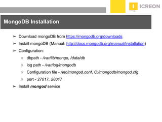 prepared for: 20/20 Companies | 8.22.2010
➢ Download mongoDB from https://mongodb.org/downloads
➢ Install mongoDB (Manual: http://docs.mongodb.org/manual/installation)
➢ Configuration:
○ dbpath - /var/lib/mongo, /data/db
○ log path - /var/log/mongodb
○ Configuration file - /etc/mongod.conf, C:/mongodb/mongod.cfg
○ port - 27017, 28017
➢ Install mongod service
MongoDB Installation
 