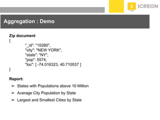 prepared for: 20/20 Companies | 8.22.2010
Zip document
{
"_id": "10280",
"city": "NEW YORK",
"state": "NY",
"pop": 5574,
"loc": [ -74.016323, 40.710537 ]
}
Report:
➢ States with Populations above 10 Million
➢ Average City Population by State
➢ Largest and Smallest Cities by State
Aggregation : Demo
 