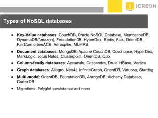 prepared for: 20/20 Companies | 8.22.2010
Types of NoSQL databases
● Key-Value databases: CouchDB, Oracle NoSQL Database, MemcacheDB,
DynamoDB(Amazon), FoundationDB, HyperDex, Redis, Riak, OrientDB,
FairCom c-treeACE, Aerospike, MUMPS
● Document databases: MongoDB, Apache CouchDB, Couchbase, HyperDex,
MarkLogic, Lotus Notes, Clusterpoint, OrientDB, Qizx
● Column-family databases: Accumulo, Cassandra, Druid, HBase, Vertica
● Graph databases: Allegro, Neo4J, InfiniteGraph, OrientDB, Virtuoso, Stardog
● Multi-model: OrientDB, FoundationDB, ArangoDB, Alchemy Database,
CortexDB
● Migrations, Polyglot persistence and more
 
