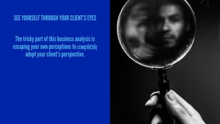 SEE YOURSELF THROUGH YOUR CLIENT’S EYES
The tricky part of this business analysis is
escaping your own perceptions to comp...