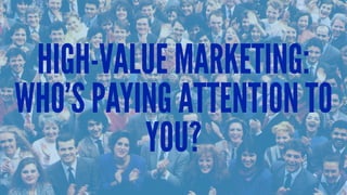 HIGH-VALUE MARKETING:
WHO’S PAYING ATTENTION TO
YOU?
 