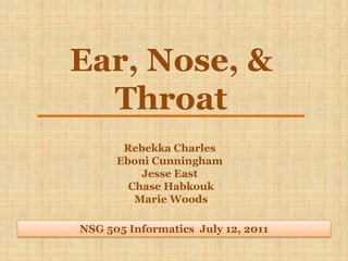 Ear, Nose, & Throat Rebekka Charles  Eboni Cunningham Jesse East  Chase Habkouk  Marie Woods NSG 505 Informatics  July 12, 2011 