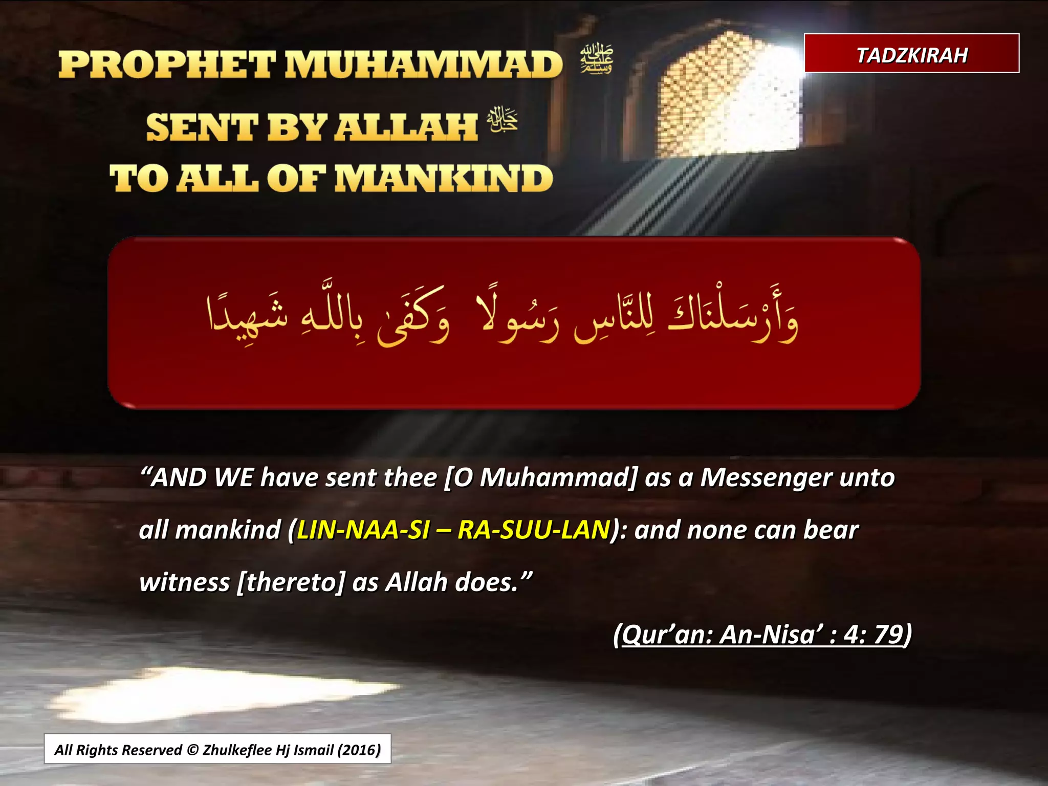 ““AND WE have sent thee [O Muhammad] as a Messenger untoAND WE have sent thee [O Muhammad] as a Messenger unto
all mankind (all mankind (LIN-NAA-SI – RA-SUU-LANLIN-NAA-SI – RA-SUU-LAN): and none can bear): and none can bear
witness [thereto] as Allah does.”witness [thereto] as Allah does.”
((Qur’an: An-Nisa’ : 4: 79Qur’an: An-Nisa’ : 4: 79))
All Rights Reserved © Zhulkeflee Hj Ismail (2016))
TADZKIRAHTADZKIRAH
 