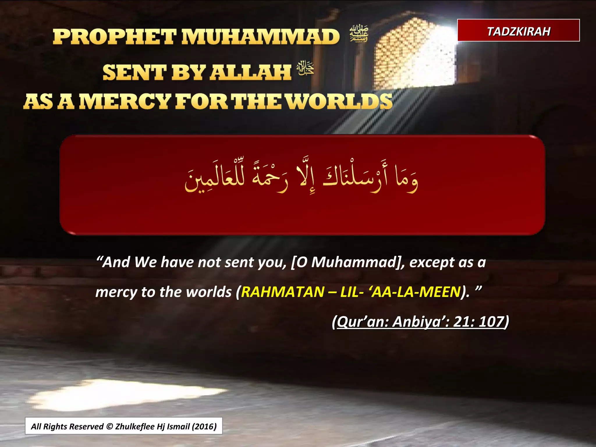 All Rights Reserved © Zhulkeflee Hj Ismail (2016))
TADZKIRAHTADZKIRAH
““And We have not sent you, [O Muhammad], except as a
mercy to the worlds (RAHMATAN – LIL- ‘AA-LA-MEEN). ””
((Qur’an: Anbiya’: 21: 107Qur’an: Anbiya’: 21: 107))
 