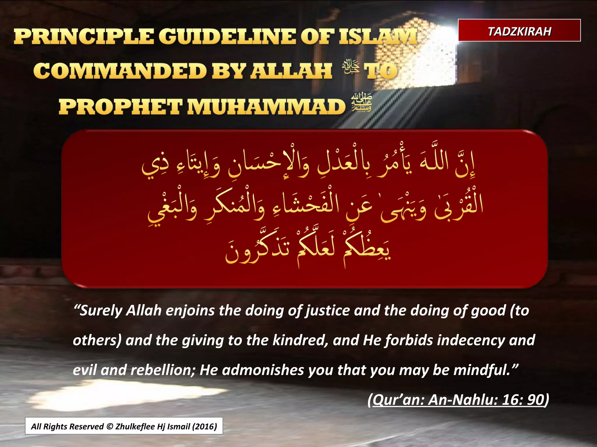 All Rights Reserved © Zhulkeflee Hj Ismail (2016))
TADZKIRAHTADZKIRAH
“Surely Allah enjoins the doing of justice and the doing of good (to
others) and the giving to the kindred, and He forbids indecency and
evil and rebellion; He admonishes you that you may be mindful.”
(Qur’an: An-Nahlu: 16: 90)
 