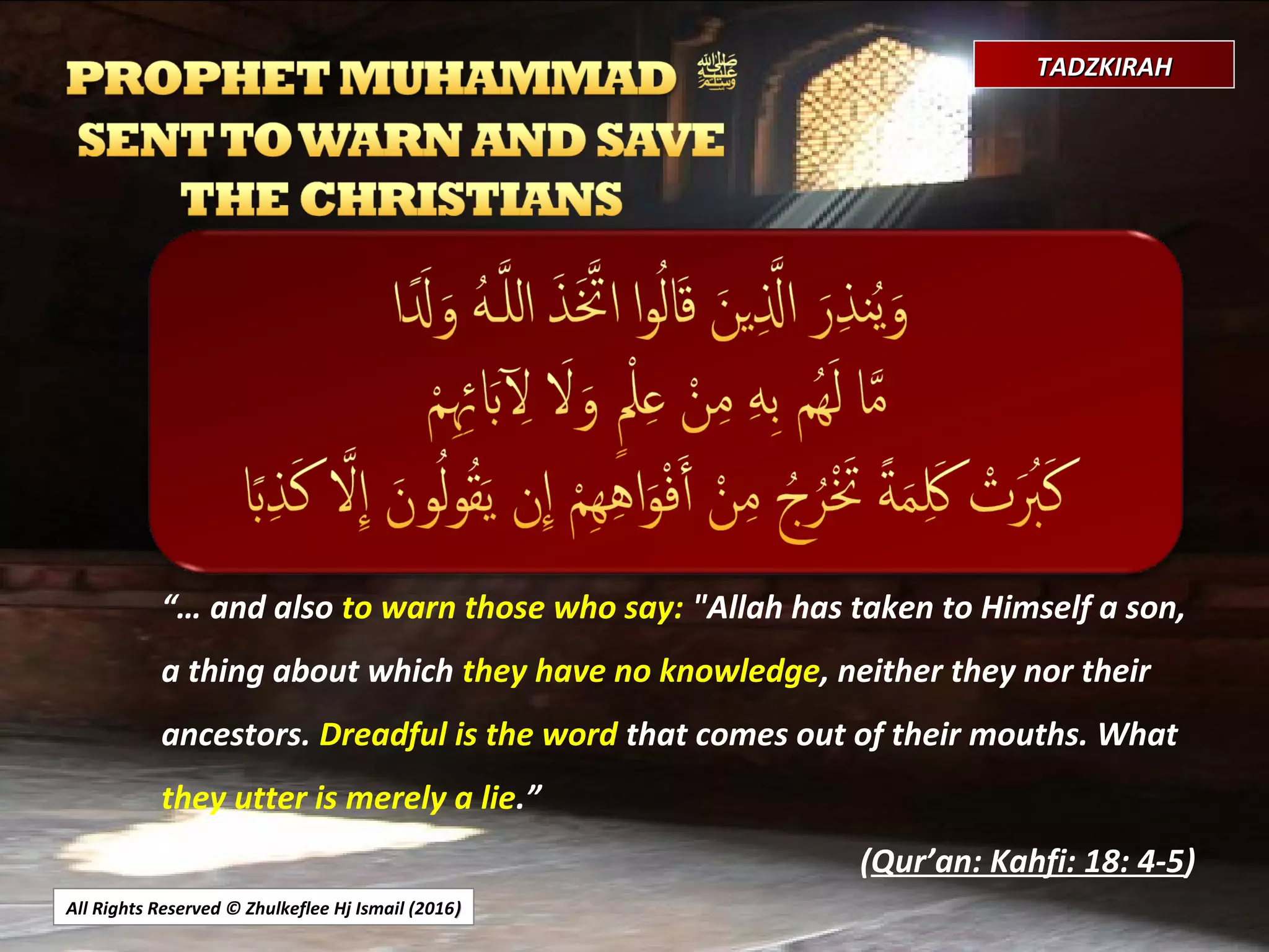 All Rights Reserved © Zhulkeflee Hj Ismail (2016))
TADZKIRAHTADZKIRAH
“… and also to warn those who say: "Allah has taken to Himself a son,
a thing about which they have no knowledge, neither they nor their
ancestors. Dreadful is the word that comes out of their mouths. What
they utter is merely a lie.”
(Qur’an: Kahfi: 18: 4-5)
 