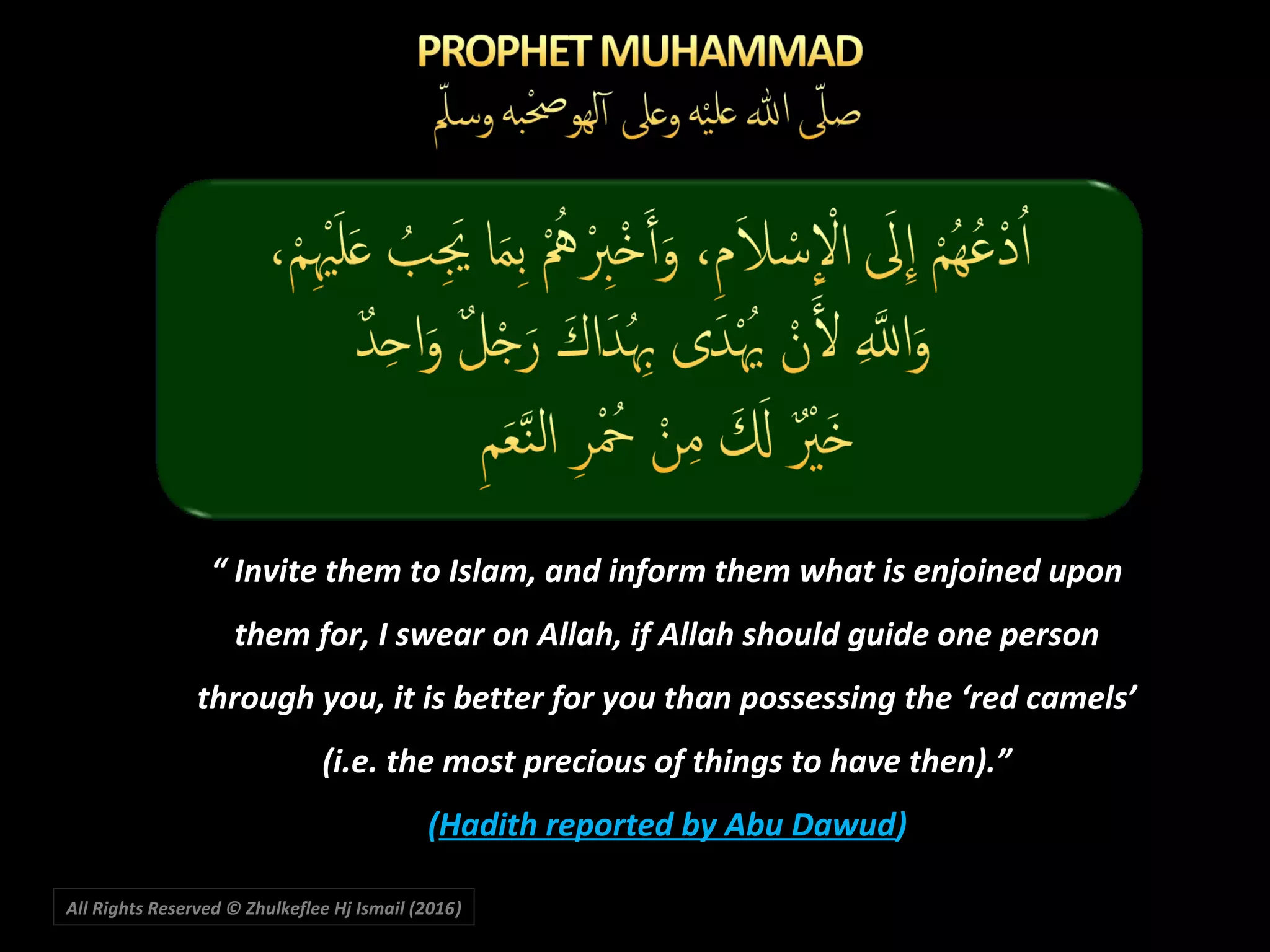 All Rights Reserved © Zhulkeflee Hj Ismail (2016))
“ Invite them to Islam, and inform them what is enjoined upon
them for, I swear on Allah, if Allah should guide one person
through you, it is better for you than possessing the ‘red camels’
(i.e. the most precious of things to have then).”
(Hadith reported by Abu Dawud)
 