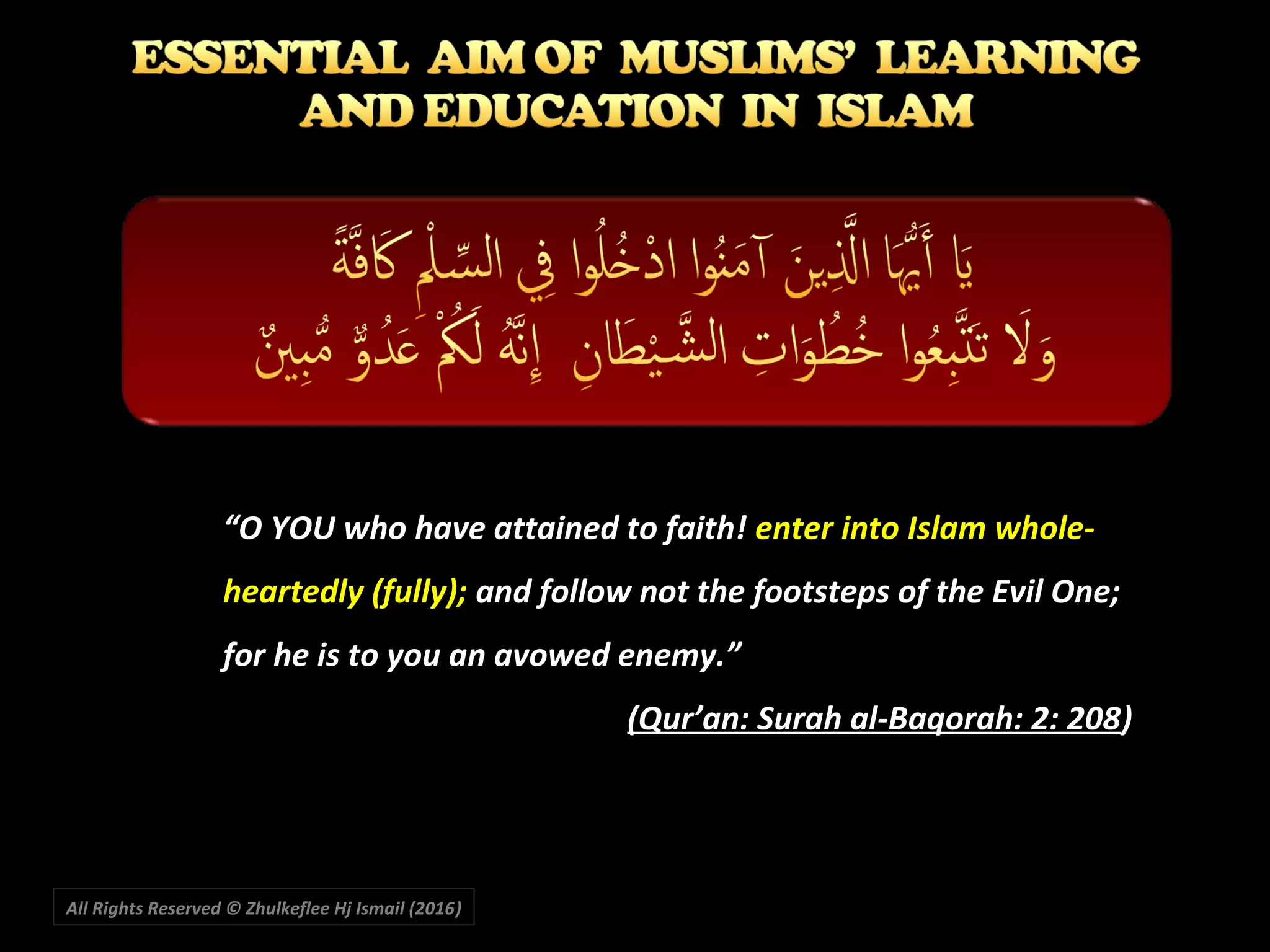 All Rights Reserved © Zhulkeflee Hj Ismail (2016))
““O YOU who have attained to faith!O YOU who have attained to faith! enter into Islam whole-enter into Islam whole-
heartedly (fully);heartedly (fully); and follow not the footsteps of the Evil One;and follow not the footsteps of the Evil One;
for he is to you an avowed enemy.”for he is to you an avowed enemy.”
(Qur’an: Surah al-Baqorah: 2: 208(Qur’an: Surah al-Baqorah: 2: 208))
 