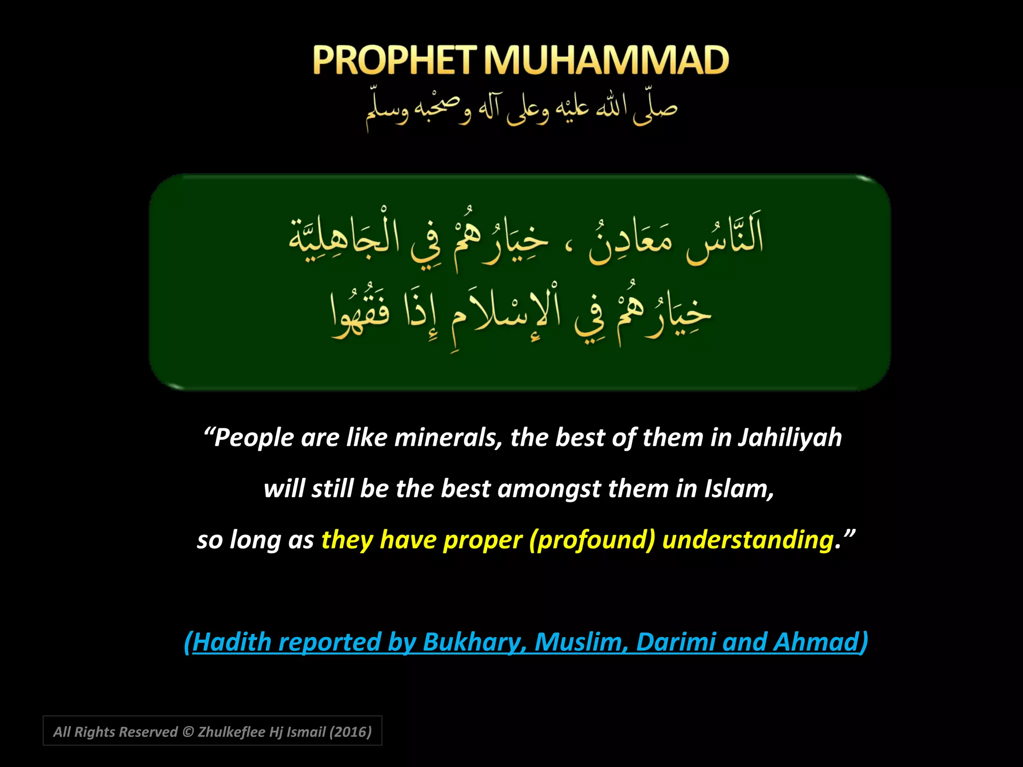 “People are like minerals, the best of them in Jahiliyah
will still be the best amongst them in Islam,
so long as they have proper (profound) understanding.”
(Hadith reported by Bukhary, Muslim, Darimi and Ahmad)
All Rights Reserved © Zhulkeflee Hj Ismail (2016))
 