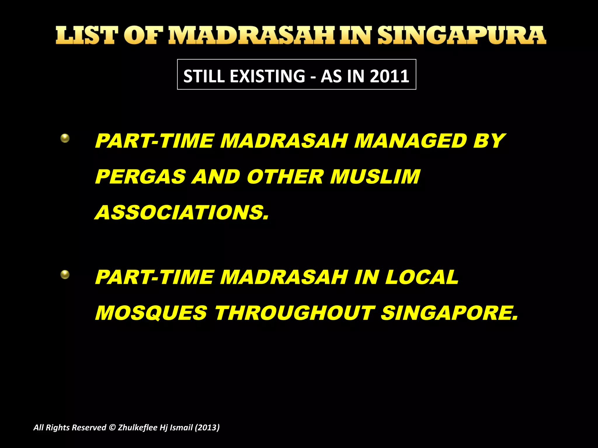 PART-TIME MADRASAH MANAGED BY
PERGAS AND OTHER MUSLIM
ASSOCIATIONS.
PART-TIME MADRASAH IN LOCAL
MOSQUES THROUGHOUT SINGAPORE.
STILL EXISTING - AS IN 2011
All Rights Reserved © Zhulkeflee Hj Ismail (2013))
 
