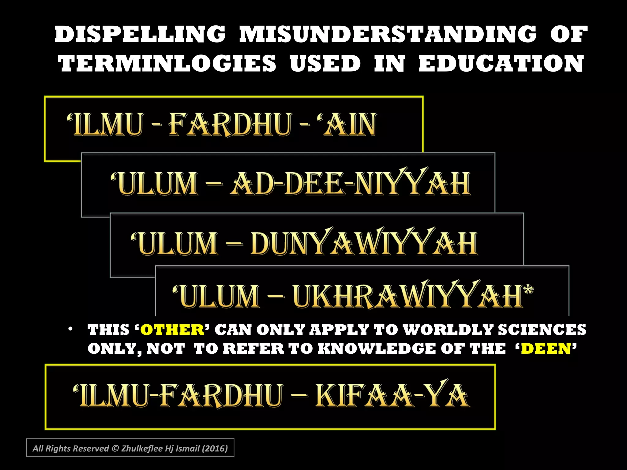 All Rights Reserved © Zhulkeflee Hj Ismail (2016))
DISPELLING MISUNDERSTANDING OFDISPELLING MISUNDERSTANDING OF
TERMINLOGIES USED IN EDUCATIONTERMINLOGIES USED IN EDUCATION
• THIS ‘OTHER’ CAN ONLY APPLY TO WORLDLY SCIENCES
ONLY, NOT TO REFER TO KNOWLEDGE OF THE ‘DEEN’
 