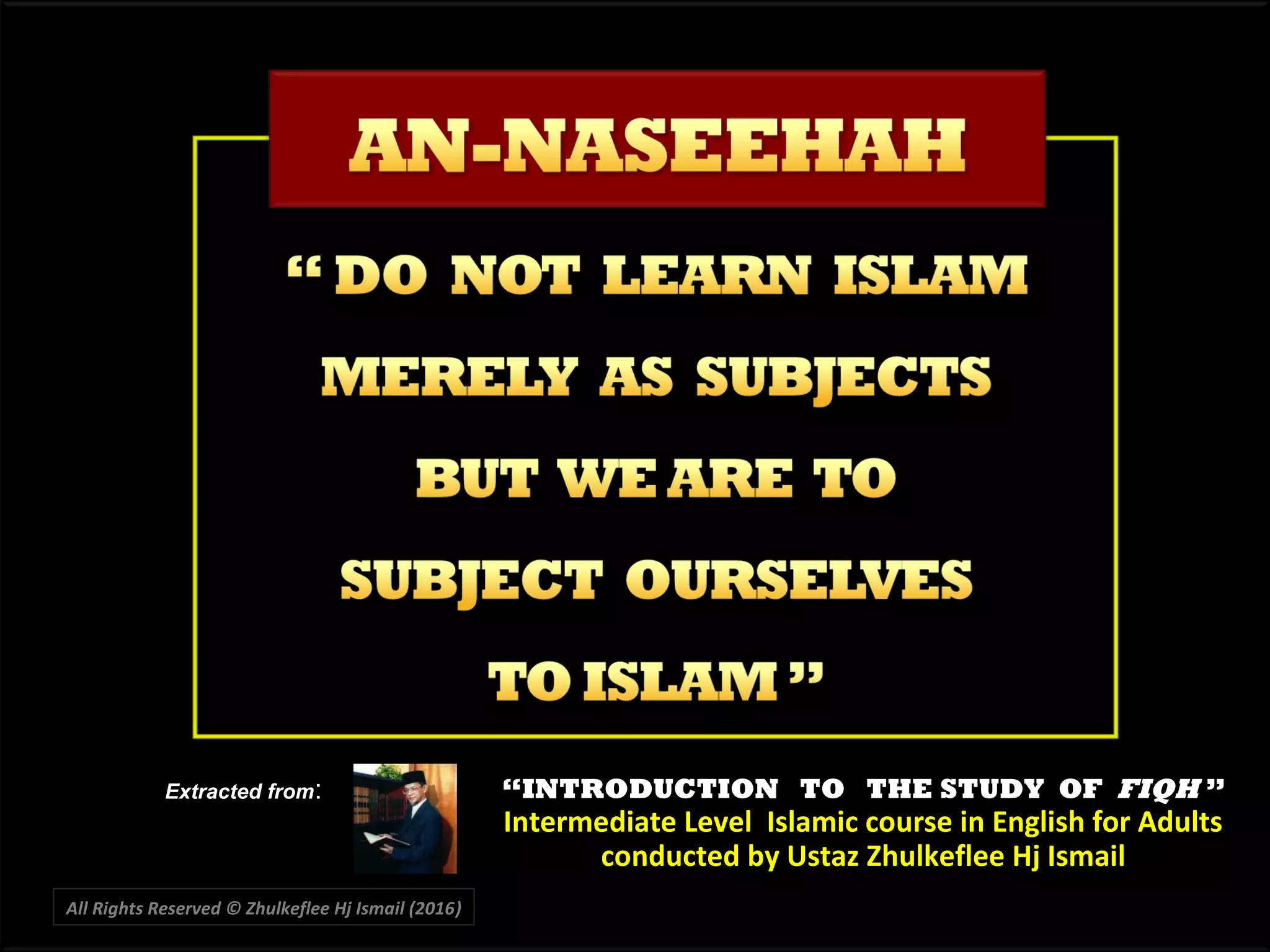 All Rights Reserved © Zhulkeflee Hj Ismail (2016))
““INTRODUCTION TO THE STUDY OFINTRODUCTION TO THE STUDY OF FIQHFIQH ””
Intermediate Level Islamic course in English for AdultsIntermediate Level Islamic course in English for Adults
conducted by Ustaz Zhulkeflee Hj Ismailconducted by Ustaz Zhulkeflee Hj Ismail
Extracted from:
 