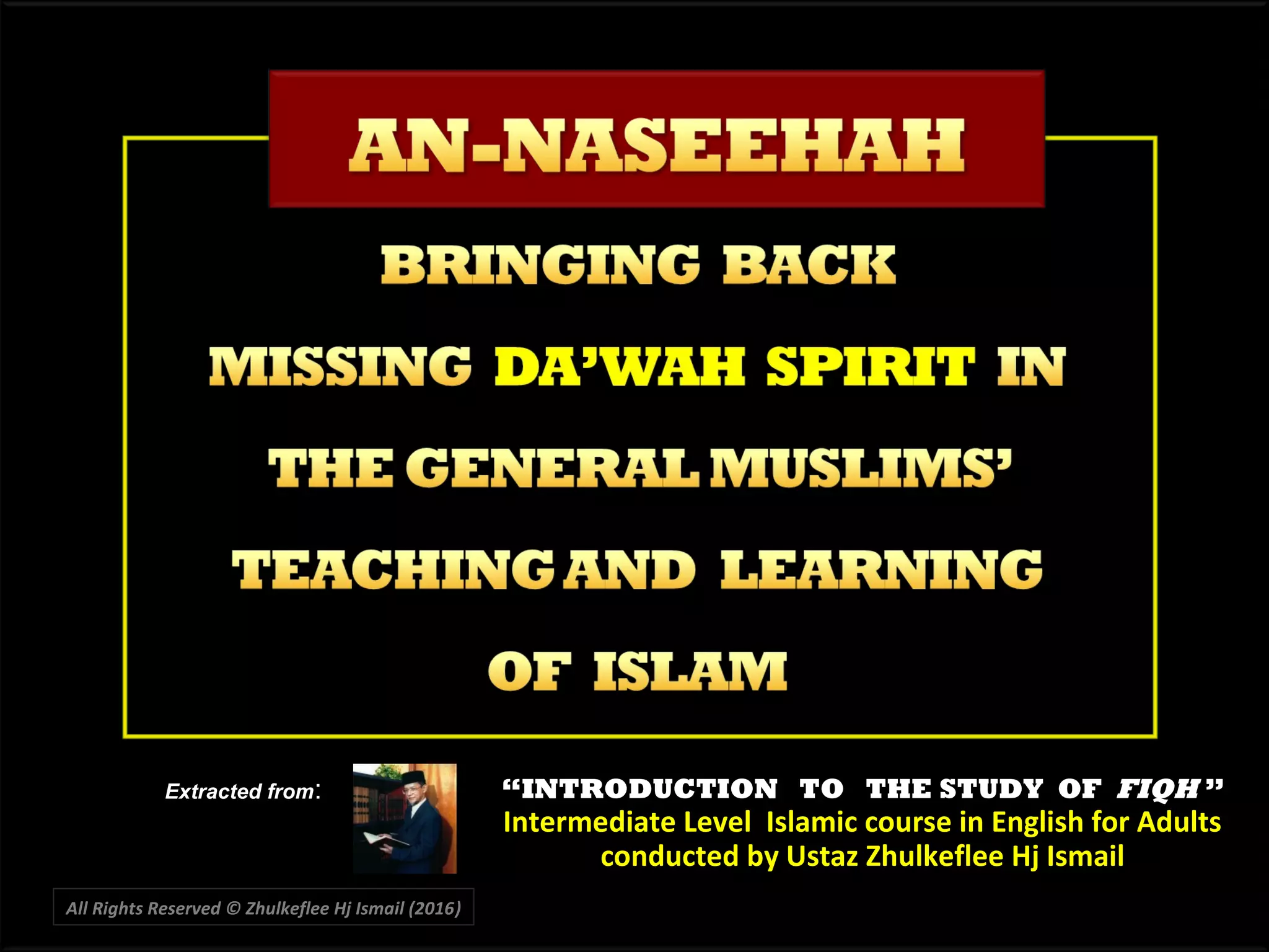 All Rights Reserved © Zhulkeflee Hj Ismail (2016))
““INTRODUCTION TO THE STUDY OFINTRODUCTION TO THE STUDY OF FIQHFIQH ””
Intermediate Level Islamic course in English for AdultsIntermediate Level Islamic course in English for Adults
conducted by Ustaz Zhulkeflee Hj Ismailconducted by Ustaz Zhulkeflee Hj Ismail
Extracted from:
 